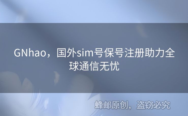 GNhao，國外sim號保號注冊助力全球通信無憂