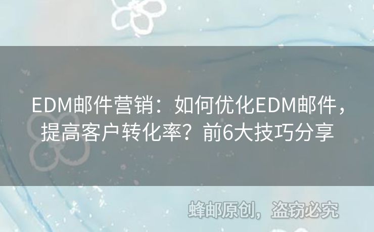 EDM郵件營(yíng)銷：如何優(yōu)化EDM郵件，提高客戶轉(zhuǎn)化率？前6大技巧分享