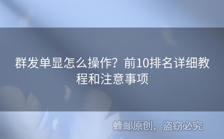 群發(fā)單顯怎么操作？前10排名詳細教程和注意事項