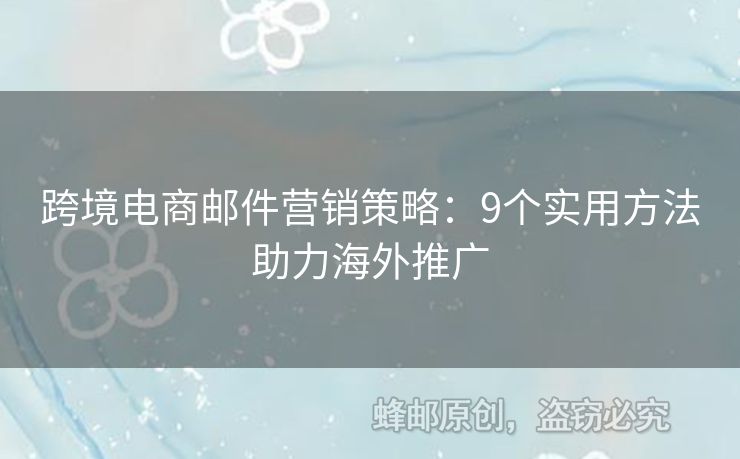 跨境電商郵件營銷策略：9個實用方法助力海外推廣