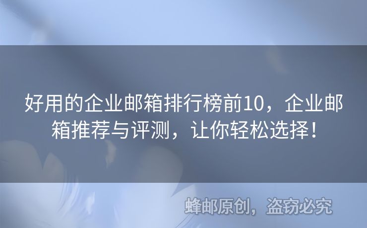 好用的企業(yè)郵箱排行榜前10，企業(yè)郵箱推薦與評測，讓你輕松選擇！