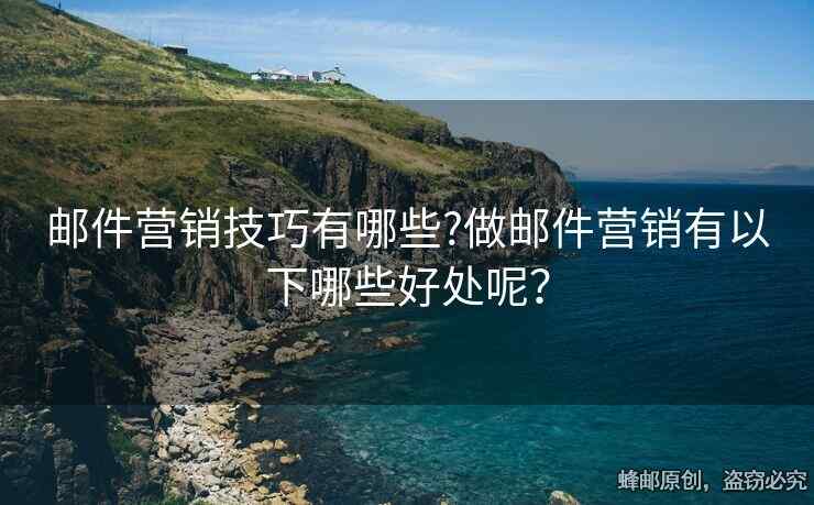 郵件營銷技巧有哪些?做郵件營銷有以下哪些好處呢？