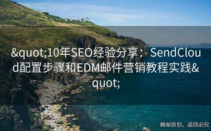 "10年SEO經(jīng)驗分享：SendCloud配置步驟和EDM郵件營銷教程實踐"