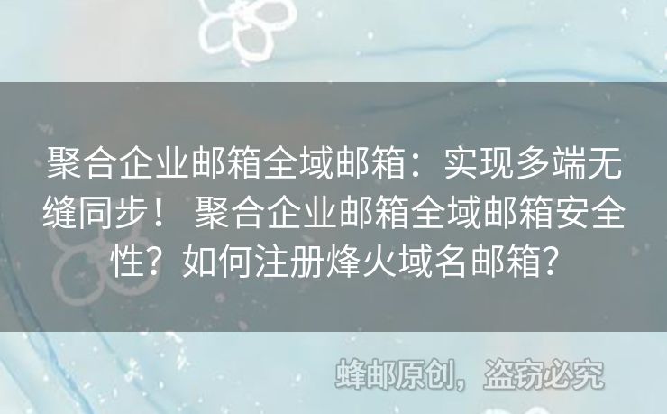聚合企業(yè)郵箱全域郵箱：實現(xiàn)多端無縫同步！ 聚合企業(yè)郵箱全域郵箱安全性？如何注冊烽火域名郵箱？