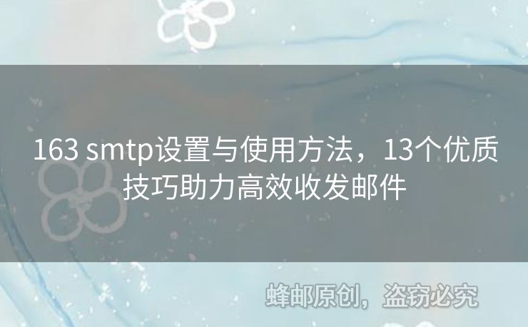 163 smtp設(shè)置與使用方法，13個(gè)優(yōu)質(zhì)技巧助力高效收發(fā)郵件