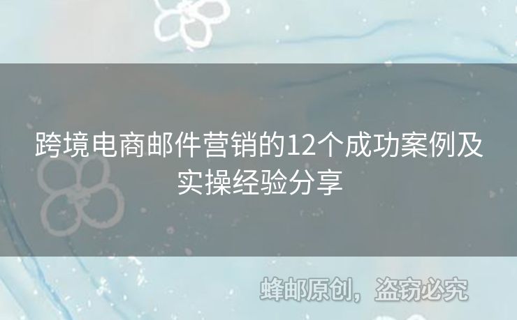 跨境電商郵件營銷的12個成功案例及實操經驗分享