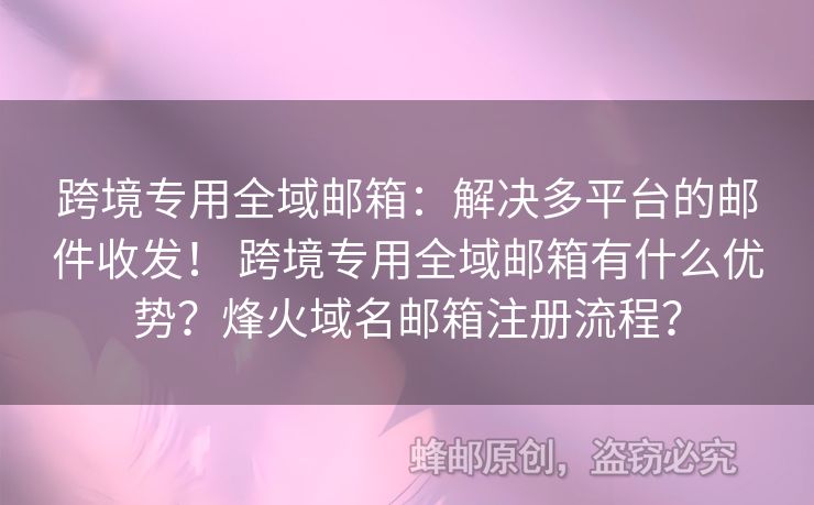 跨境專用全域郵箱：解決多平臺的郵件收發(fā)！ 跨境專用全域郵箱有什么優(yōu)勢？烽火域名郵箱注冊流程？