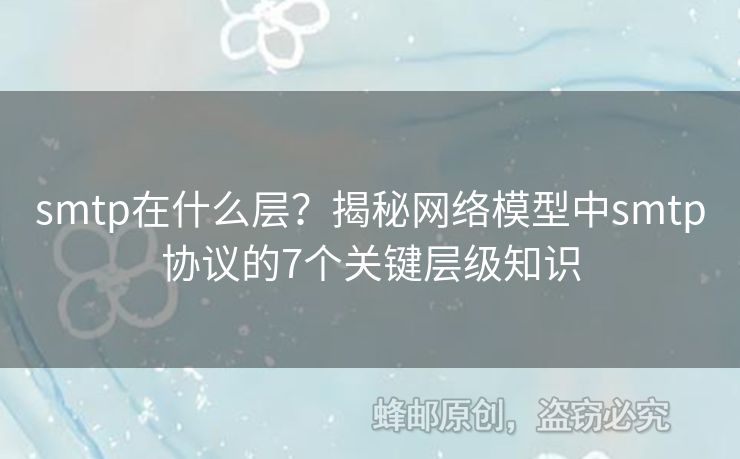 smtp在什么層？揭秘網(wǎng)絡(luò)模型中smtp協(xié)議的7個關(guān)鍵層級知識