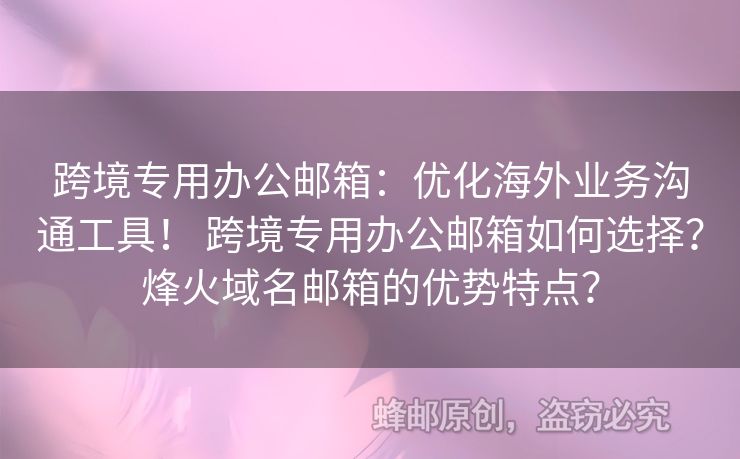 跨境專用辦公郵箱：優(yōu)化海外業(yè)務(wù)溝通工具！ 跨境專用辦公郵箱如何選擇？烽火域名郵箱的優(yōu)勢(shì)特點(diǎn)？