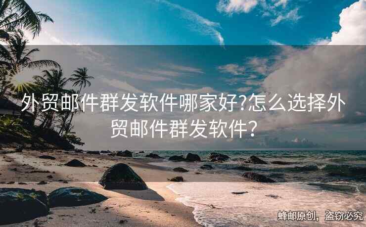 外貿(mào)郵件群發(fā)軟件哪家好?怎么選擇外貿(mào)郵件群發(fā)軟件？