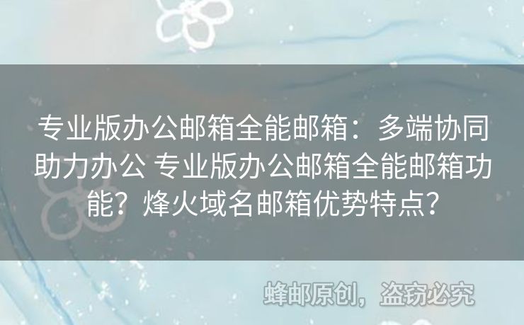專業(yè)版辦公郵箱全能郵箱：多端協(xié)同助力辦公 專業(yè)版辦公郵箱全能郵箱功能？烽火域名郵箱優(yōu)勢(shì)特點(diǎn)？