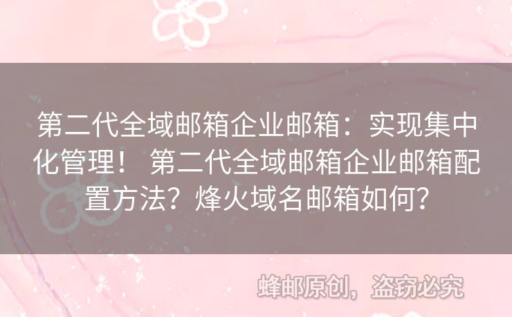 第二代全域郵箱企業(yè)郵箱：實現(xiàn)集中化管理！ 第二代全域郵箱企業(yè)郵箱配置方法？烽火域名郵箱如何？