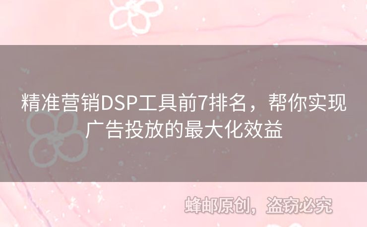 精準(zhǔn)營銷DSP工具前7排名，幫你實(shí)現(xiàn)廣告投放的最大化效益