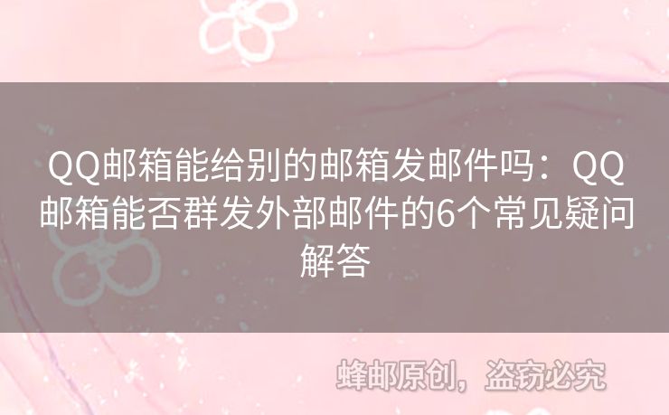 QQ郵箱能給別的郵箱發(fā)郵件嗎：QQ郵箱能否群發(fā)外部郵件的6個(gè)常見疑問解答