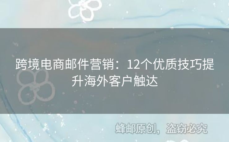 跨境電商郵件營銷：12個優(yōu)質(zhì)技巧提升海外客戶觸達(dá)