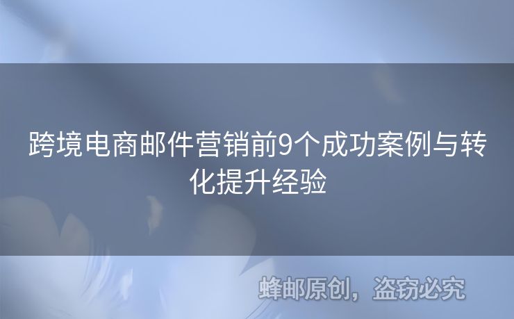 跨境電商郵件營銷前9個成功案例與轉(zhuǎn)化提升經(jīng)驗