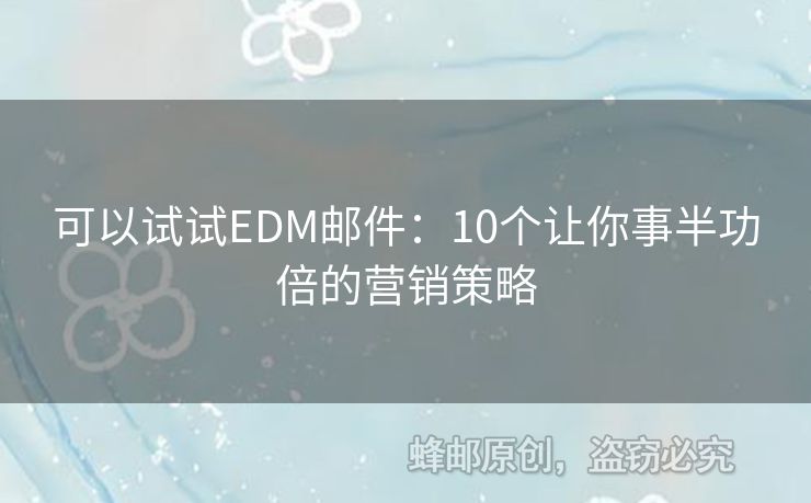 可以試試EDM郵件：10個(gè)讓你事半功倍的營(yíng)銷(xiāo)策略
