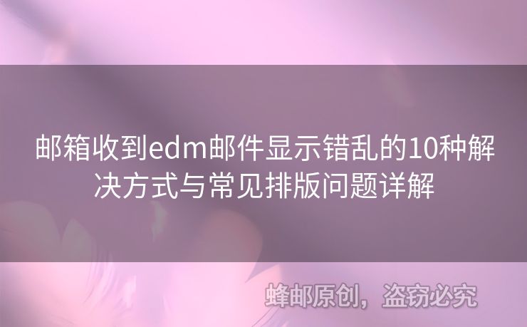 郵箱收到edm郵件顯示錯亂的10種解決方式與常見排版問題詳解