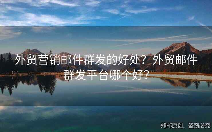 外貿(mào)營銷郵件群發(fā)的好處？外貿(mào)郵件群發(fā)平臺哪個好？