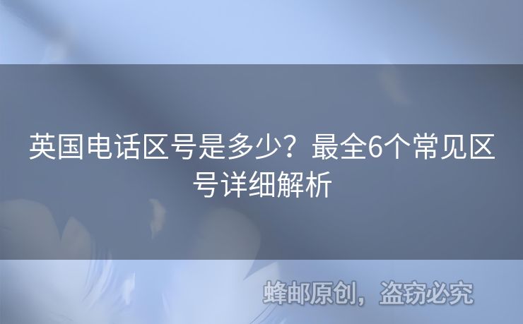 英國(guó)電話區(qū)號(hào)是多少？最全6個(gè)常見(jiàn)區(qū)號(hào)詳細(xì)解析