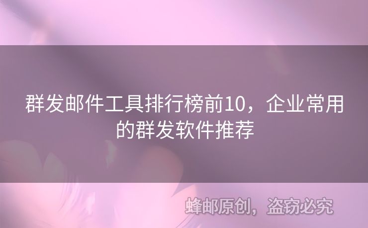 群發(fā)郵件工具排行榜前10，企業(yè)常用的群發(fā)軟件推薦