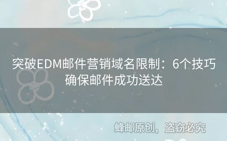 突破EDM郵件營(yíng)銷域名限制：6個(gè)技巧確保郵件成功送達(dá)