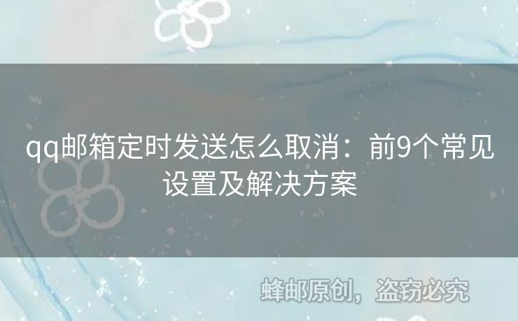 qq郵箱定時發(fā)送怎么取消：前9個常見設(shè)置及解決方案