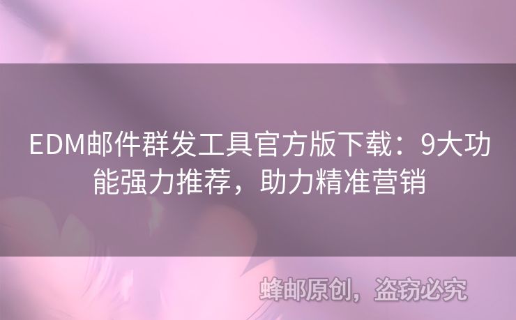 EDM郵件群發(fā)工具官方版下載：9大功能強力推薦，助力精準(zhǔn)營銷